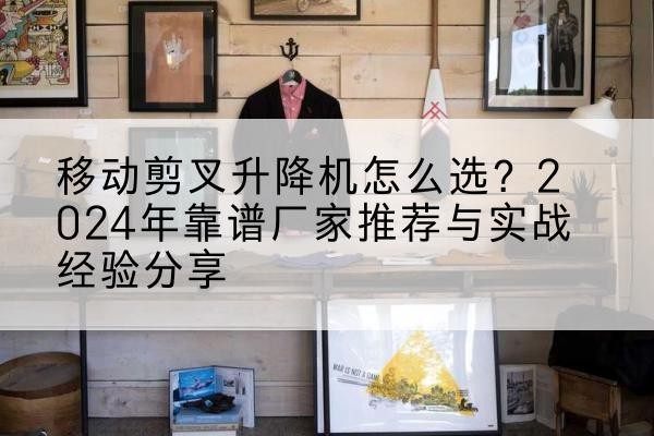 肃南升降平台厂家推荐-移动剪叉升降机怎么选？2024年靠谱厂家推荐与实战经验分享