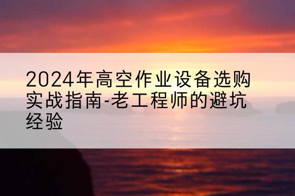 肃南高空作业升降机厂家推荐-2024年高空作业设备选购实战指南-老工程师的避坑经验