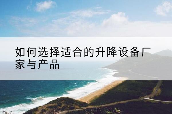 肃南电动升降平台厂家-如何选择适合的升降设备厂家与产品