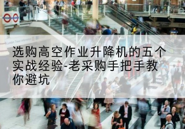 肃南高空作业升降机厂家-选购高空作业升降机的五个实战经验-老采购手把手教你避坑