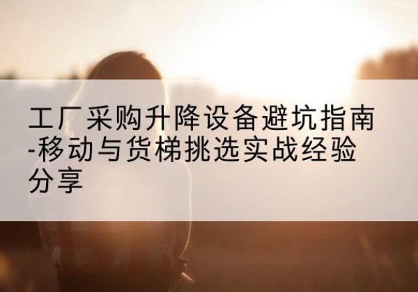 肃南移动式升降机怎么选-工厂采购升降设备避坑指南-移动与货梯挑选实战经验分享