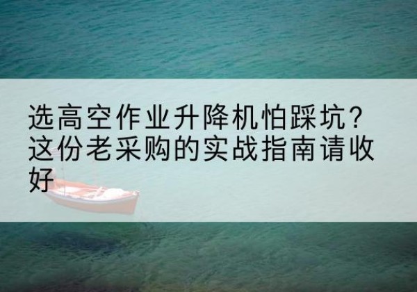 肃南高空作业升降机厂家推荐-选高空作业升降机怕踩坑？这份老采购的实战指南请收好