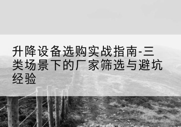 肃南移动式升降机厂家推荐-升降设备选购实战指南-三类场景下的厂家筛选与避坑经验