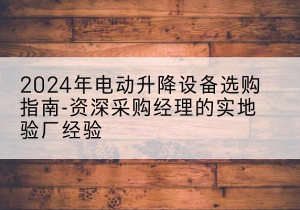 肃南电动剪叉升降平台厂家-2024年电动升降设备选购指南-资深采购经理的实地验厂经验
