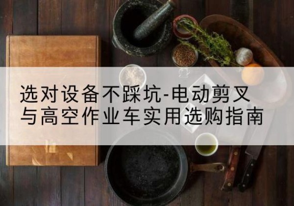 肃南电动剪叉升降平台怎么选-选对设备不踩坑-电动剪叉与高空作业车实用选购指南