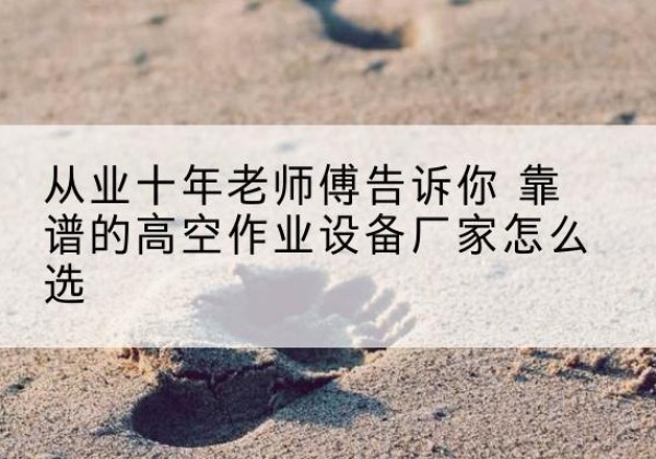 肃南高空作业升降机厂家推荐-从业十年老师傅告诉你 靠谱的高空作业设备厂家怎么选