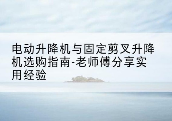 肃南电动升降机怎么选-电动升降机与固定剪叉升降机选购指南-老师傅分享实用经验