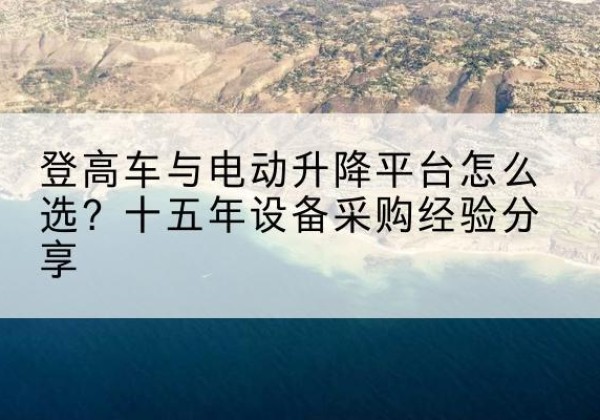 肃南登高车厂家厂家-登高车与电动升降平台怎么选？十五年设备采购经验分享