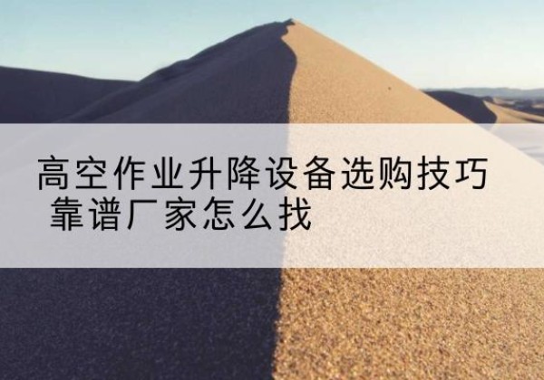 肃南电动升降平台厂家推荐-高空作业升降设备选购技巧 靠谱厂家怎么找