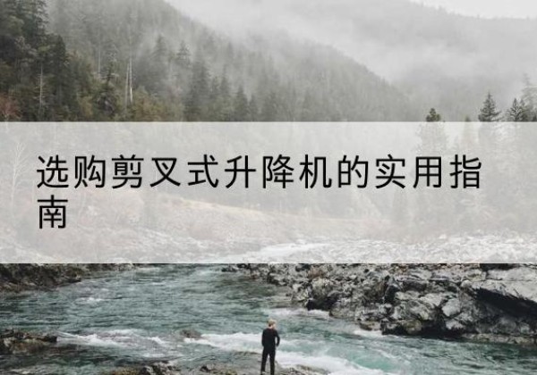 肃南剪叉式升降机怎么选-选购剪叉式升降机的实用指南