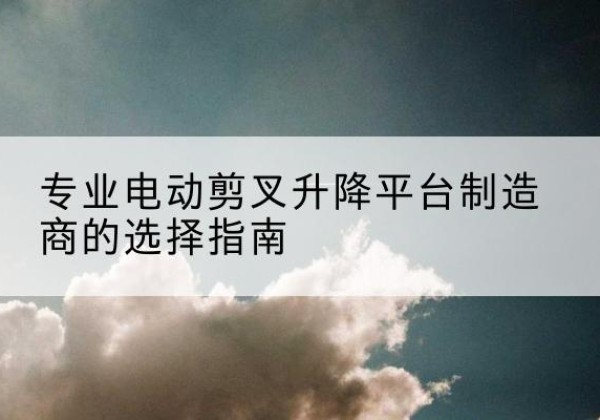 肃南电动剪叉升降平台厂家-专业电动剪叉升降平台制造商的选择指南